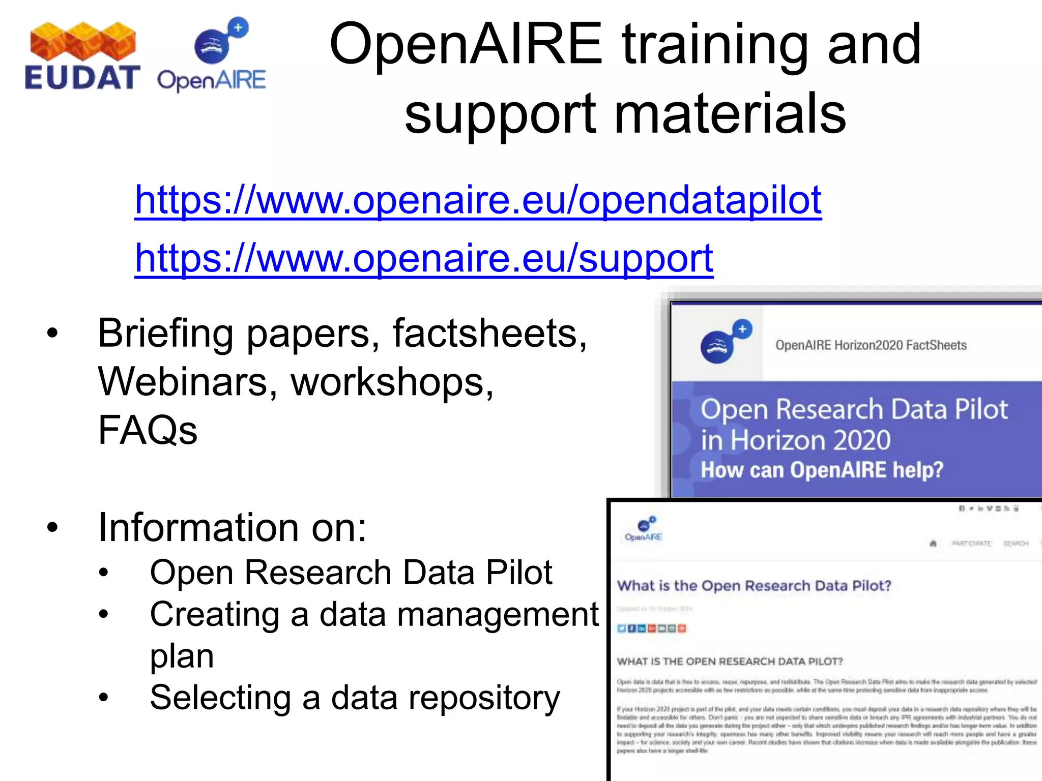 OpenAIRE training and
support materials
• Briefing papers, factsheets,
Webinars, workshops,
FAQs
• Information on:
• Open Research Data Pilot
• Creating a data management
plan
• Selecting a data repository
https://www.openaire.eu/opendatapilot
https://www.openaire.eu/support
 