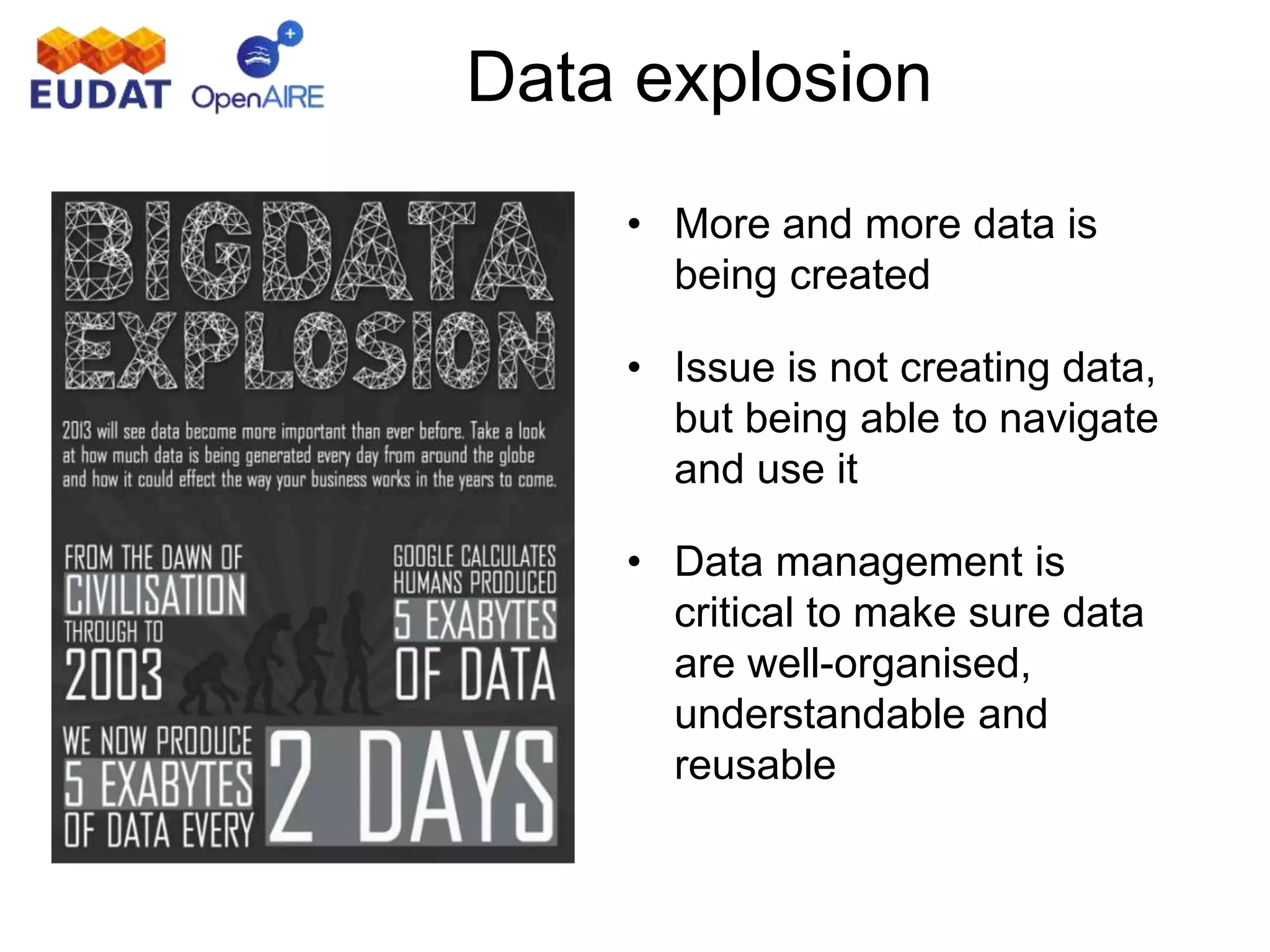 Data explosion
• More and more data is
being created
• Issue is not creating data,
but being able to navigate
and use it
• Data management is
critical to make sure data
are well-organised,
understandable and
reusable
 