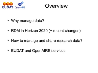 • Why manage data?
• RDM in Horizon 2020 (+ recent changes)
• How to manage and share research data?
• EUDAT and OpenAIRE services
Overview
 