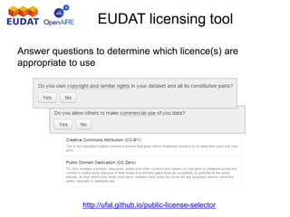 EUDAT licensing tool
Answer questions to determine which licence(s) are
appropriate to use
http://ufal.github.io/public-license-selector
 