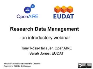 Research Data Management
- an introductory webinar
Tony Ross-Hellauer, OpenAIRE
Sarah Jones, EUDAT
This work is licensed under the Creative
Commons CC-BY 4.0 licence
 