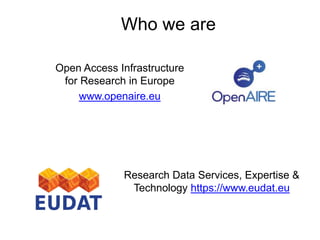 Open Access Infrastructure
for Research in Europe
www.openaire.eu
Who we are
Research Data Services, Expertise &
Technology https://www.eudat.eu
 