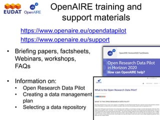 OpenAIRE training and
support materials
• Briefing papers, factsheets,
Webinars, workshops,
FAQs
• Information on:
• Open Research Data Pilot
• Creating a data management
plan
• Selecting a data repository
https://www.openaire.eu/opendatapilot
https://www.openaire.eu/support
 