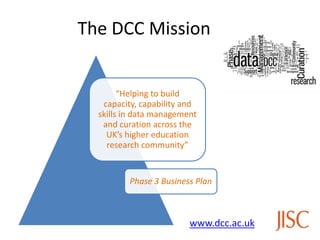 The DCC Mission
“Helping to build
capacity, capability and
skills in data management
and curation across the
UK’s higher education
research community”
Phase 3 Business Plan
www.dcc.ac.uk
 