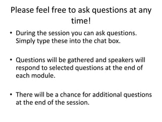 Please feel free to ask questions at any
time!
• During the session you can ask questions.
Simply type these into the chat box.
• Questions will be gathered and speakers will
respond to selected questions at the end of
each module.
• There will be a chance for additional questions
at the end of the session.
 