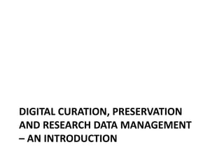 DIGITAL CURATION, PRESERVATION
AND RESEARCH DATA MANAGEMENT
– AN INTRODUCTION
 