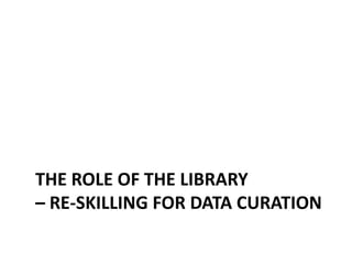 THE ROLE OF THE LIBRARY
– RE-SKILLING FOR DATA CURATION
 