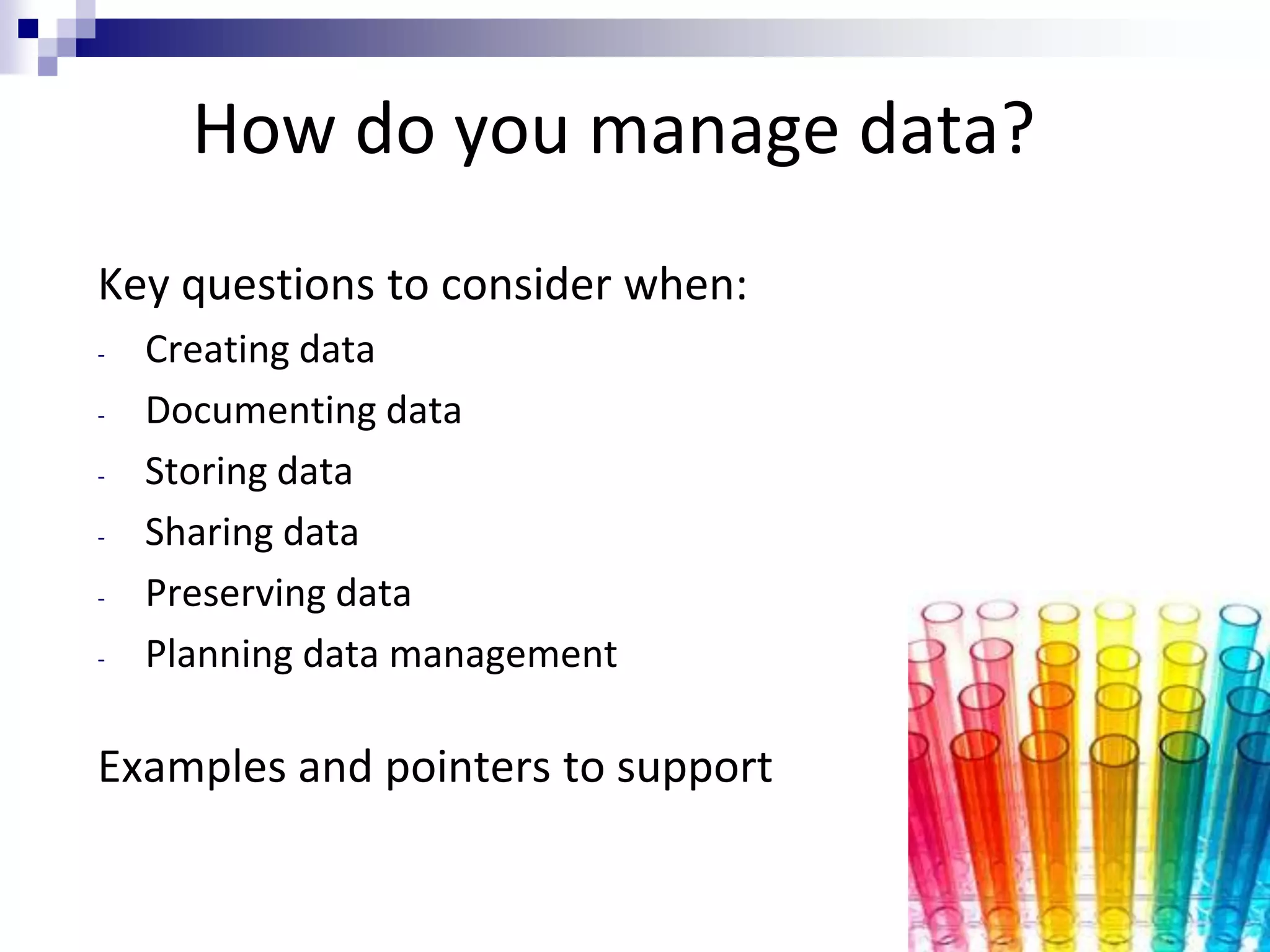 How do you manage data?
Key questions to consider when:
- Creating data
- Documenting data
- Storing data
- Sharing data
- Preserving data
- Planning data management
Examples and pointers to support
 