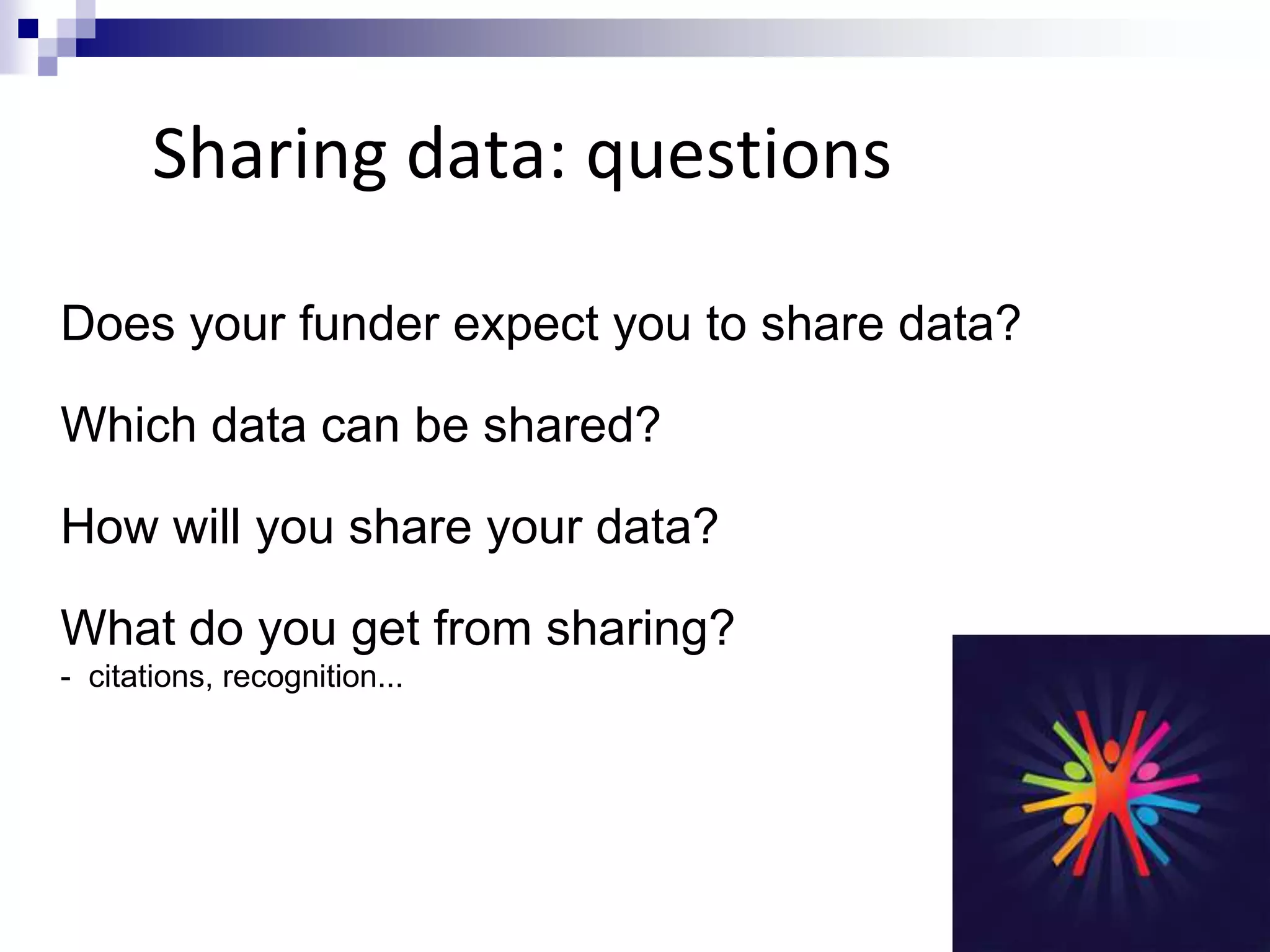 Sharing data: questions
Does your funder expect you to share data?
Which data can be shared?
How will you share your data?
What do you get from sharing?
- citations, recognition...
 