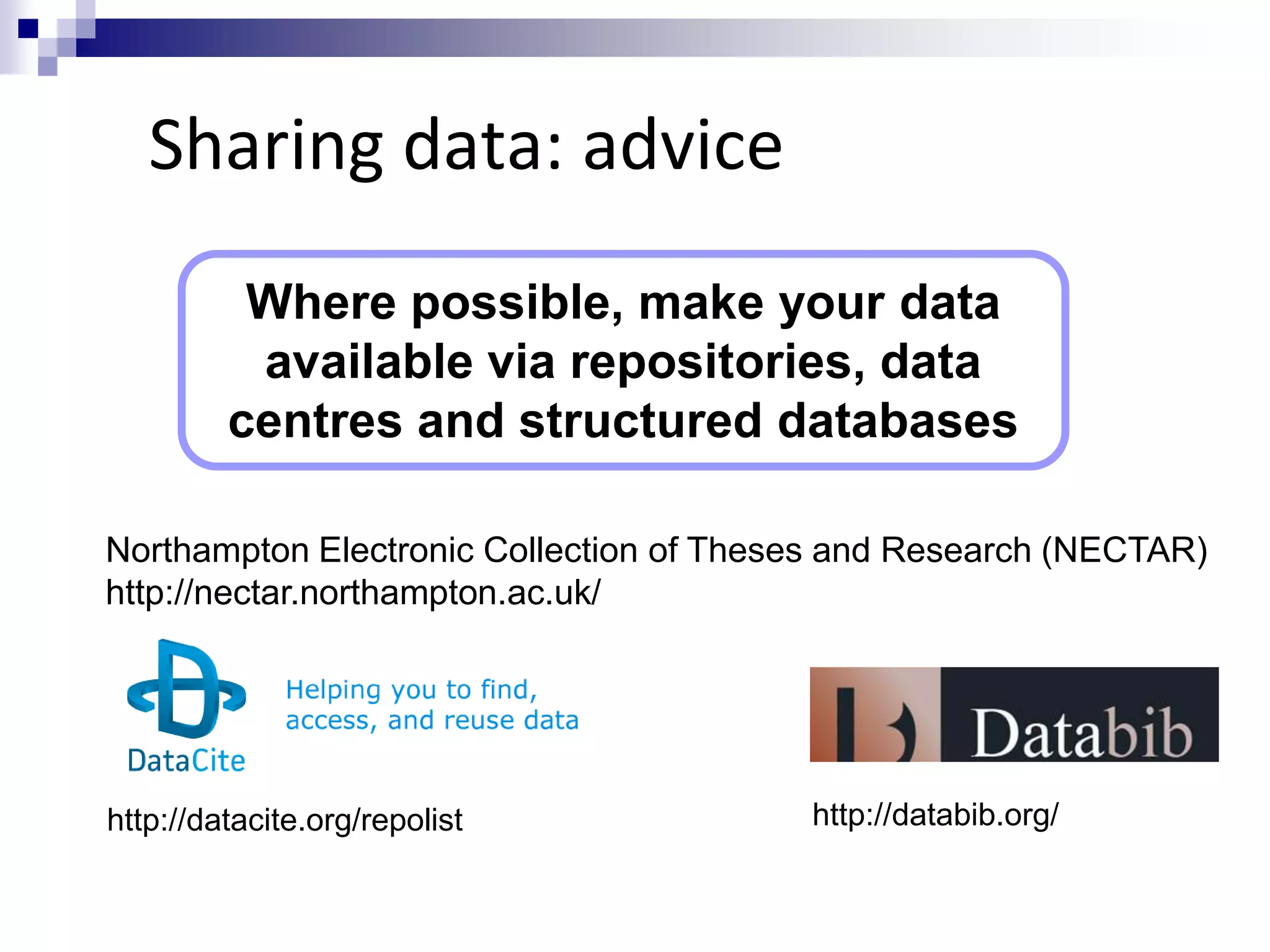 Sharing data: advice
Where possible, make your data
available via repositories, data
centres and structured databases
http://datacite.org/repolist http://databib.org/
Northampton Electronic Collection of Theses and Research (NECTAR)
http://nectar.northampton.ac.uk/
 