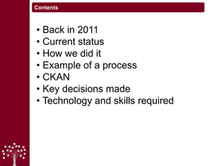 • Back in 2011
• Current status
• How we did it
• Example of a process
• CKAN
• Key decisions made
• Technology and skills required
Contents
 