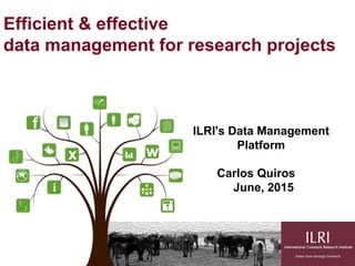 Efficient & effective
data management for research projects
ILRI's Data Management
Platform
Carlos Quiros
June, 2015
 