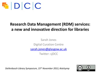 Research Data Management (RDM) services:
a new and innovative direction for libraries
Sarah Jones
Digital Curation Centre
sarah.jones@glasgow.ac.uk
Twitter: sjDCC

Stellenbosch Library Symposium, 15th November 2013, #stelsymp

 