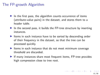 The FP-growth Algorithm
In the ﬁrst pass, the algorithm counts occurrence of items
(attribute-value pairs) in the dataset,...