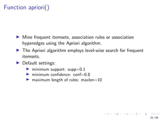 Function apriori()
Mine frequent itemsets, association rules or association
hyperedges using the Apriori algorithm.
The Ap...