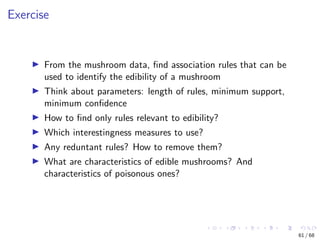 Exercise
From the mushroom data, ﬁnd association rules that can be
used to identify the edibility of a mushroom
Think abou...