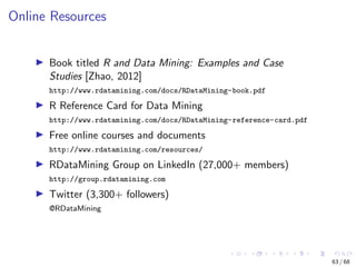 Online Resources
Book titled R and Data Mining: Examples and Case
Studies [Zhao, 2012]
http://www.rdatamining.com/docs/RDa...