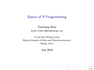 Basics of R Programming
Yanchang Zhao
http://www.RDataMining.com
R and Data Mining Course
Beijing University of Posts and Telecommunications,
Beijing, China
July 2019
1 / 44
 