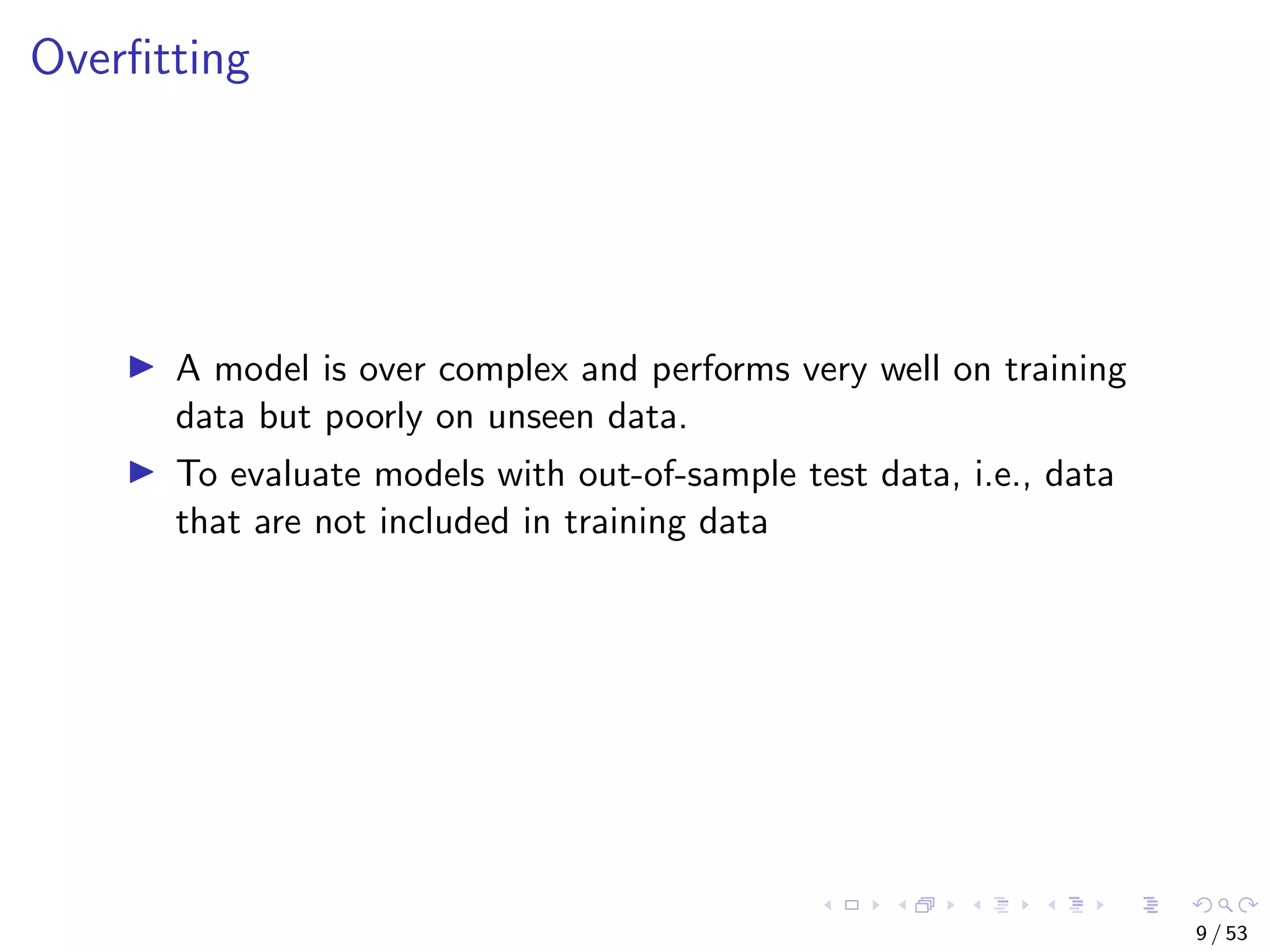 Overﬁtting A model is over complex and performs very well on training data but poorly on unseen data. To evaluate models with out-of-sample test data, i.e., data that are not included in training data 9 / 53 