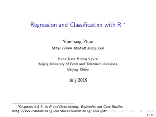 Regression and Classiﬁcation with R ∗
Yanchang Zhao
http://www.RDataMining.com
R and Data Mining Course
Beijing University of Posts and Telecommunications,
Beijing, China
July 2019
∗
Chapters 4 & 5, in R and Data Mining: Examples and Case Studies.
http://www.rdatamining.com/docs/RDataMining-book.pdf
1 / 53
 