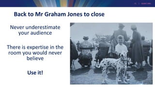 21 | GEANT.ORG
Back to Mr Graham Jones to close
Never underestimate
your audience
There is expertise in the
room you would never
believe
Use it!
 