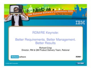 RDM/RE Keynote:

                 Better Requirements. Better Management.
                               Better Results
                                          Richard Crisp
                         Director, RM & QM Product Delivery Team, Rational


                                                                             NRDM02
                                                                              RDM01



© 2009 IBM Corporation
 