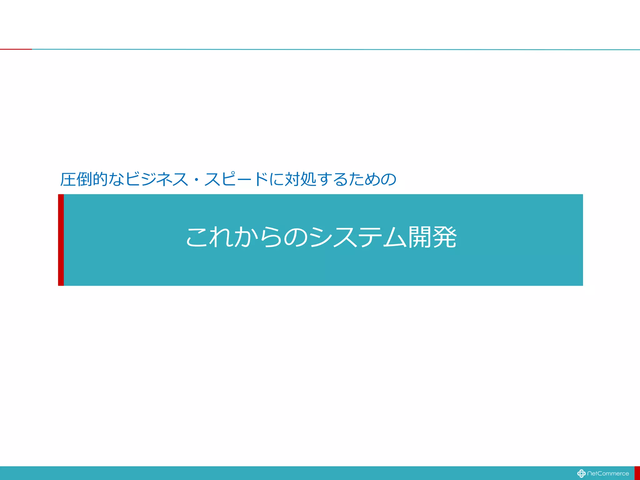 これからのシステム開発
圧倒的なビジネス・スピードに対処するための
 