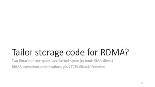 Tailor storage code for RDMA?
Two libraries: user-space, and kernel-space (extends SMB-direct)
RDMA operations optimizations, plus TCP fallback if needed
13
 