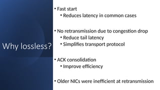 20
Why lossless?
• Fast start
• Reduces latency in common cases
• No retransmission due to congestion drop
• Reduce tail latency
• Simplifies transport protocol
• ACK consolidation
• Improve efficiency
• Older NICs were inefficient at retransmission
 