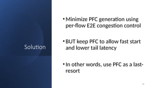 Solution
•Minimize PFC generation using
per-flow E2E congestion control
•BUT keep PFC to allow fast start
and lower tail latency
•In other words, use PFC as a last-
resort
28
 
