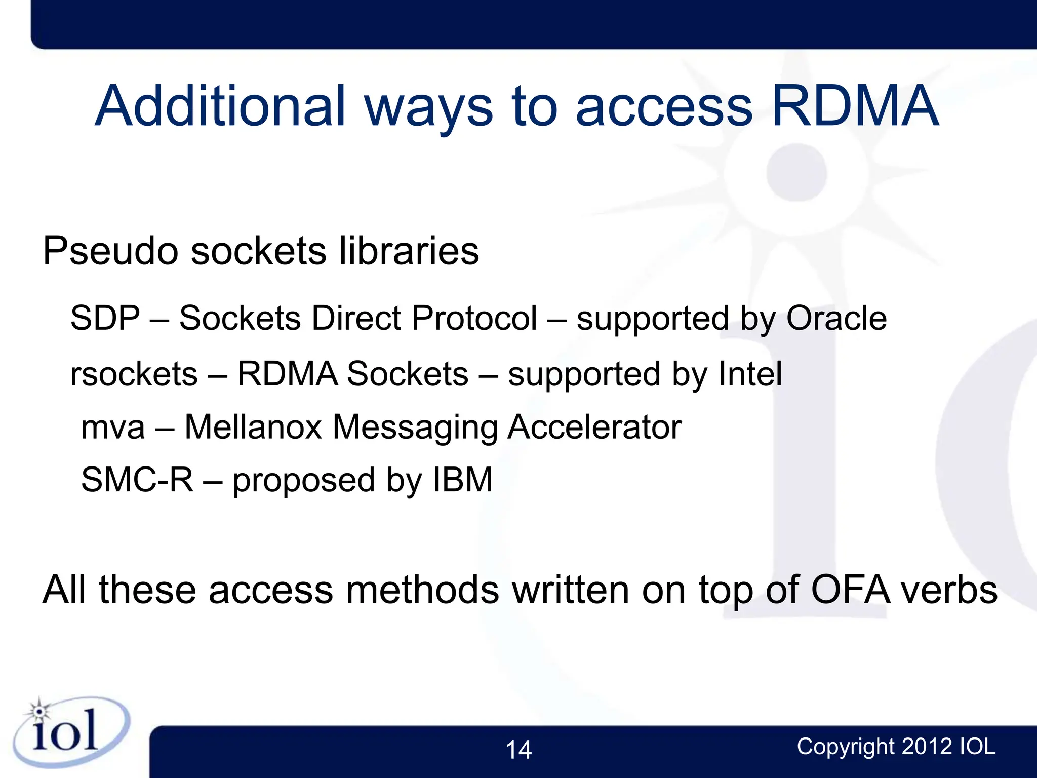 14 Copyright 2012 IOL
Additional ways to access RDMA
Pseudo sockets libraries
SDP – Sockets Direct Protocol – supported by Oracle
rsockets – RDMA Sockets – supported by Intel
mva – Mellanox Messaging Accelerator
SMC-R – proposed by IBM
All these access methods written on top of OFA verbs
 