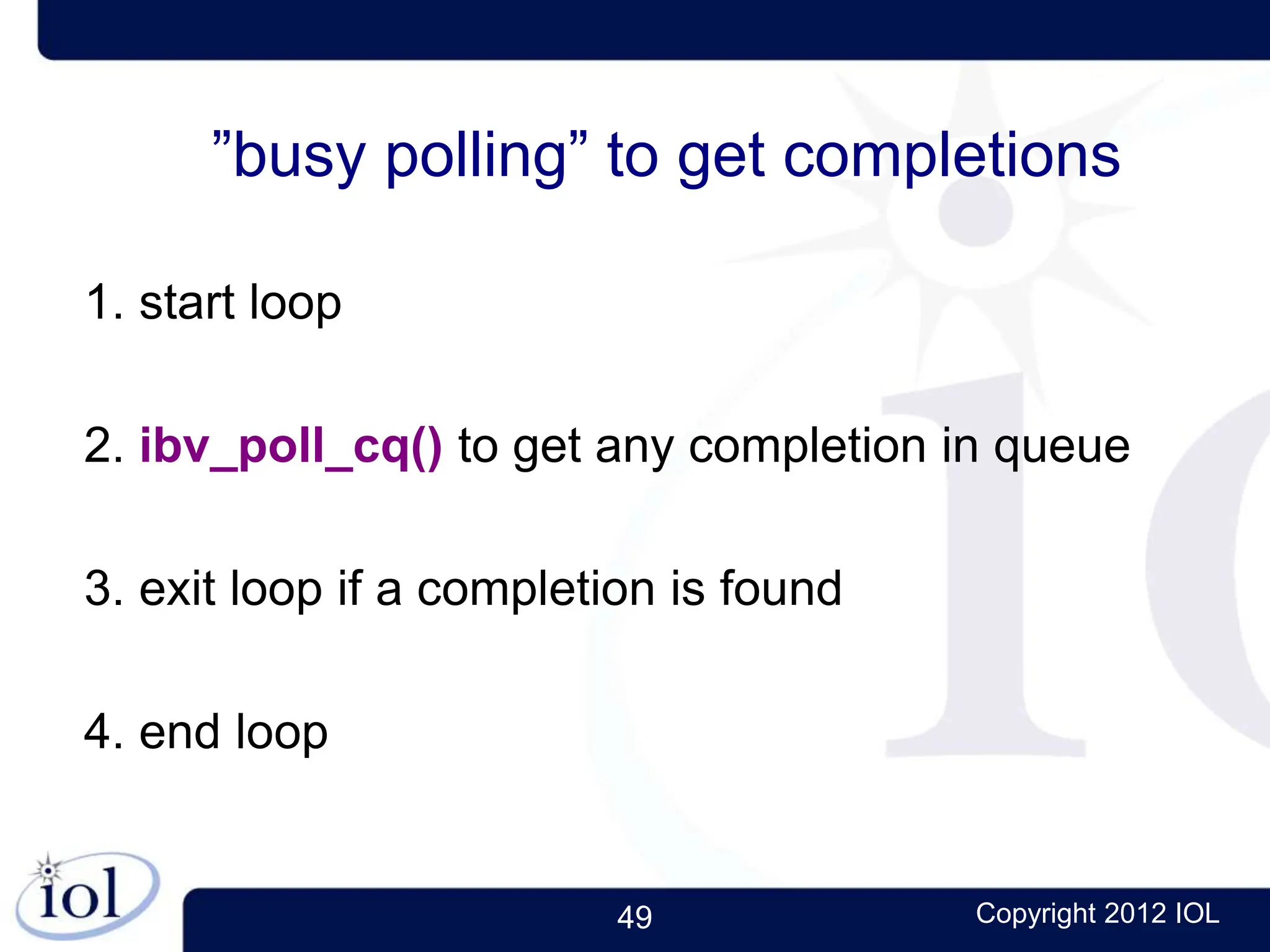 49 Copyright 2012 IOL
”busy polling” to get completions
1. start loop
2. ibv_poll_cq() to get any completion in queue
3. exit loop if a completion is found
4. end loop
 
