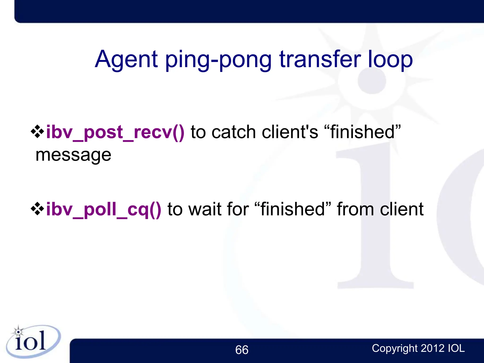 66 Copyright 2012 IOL
Agent ping-pong transfer loop
ibv_post_recv() to catch client's “finished”
message
ibv_poll_cq() to wait for “finished” from client
 
