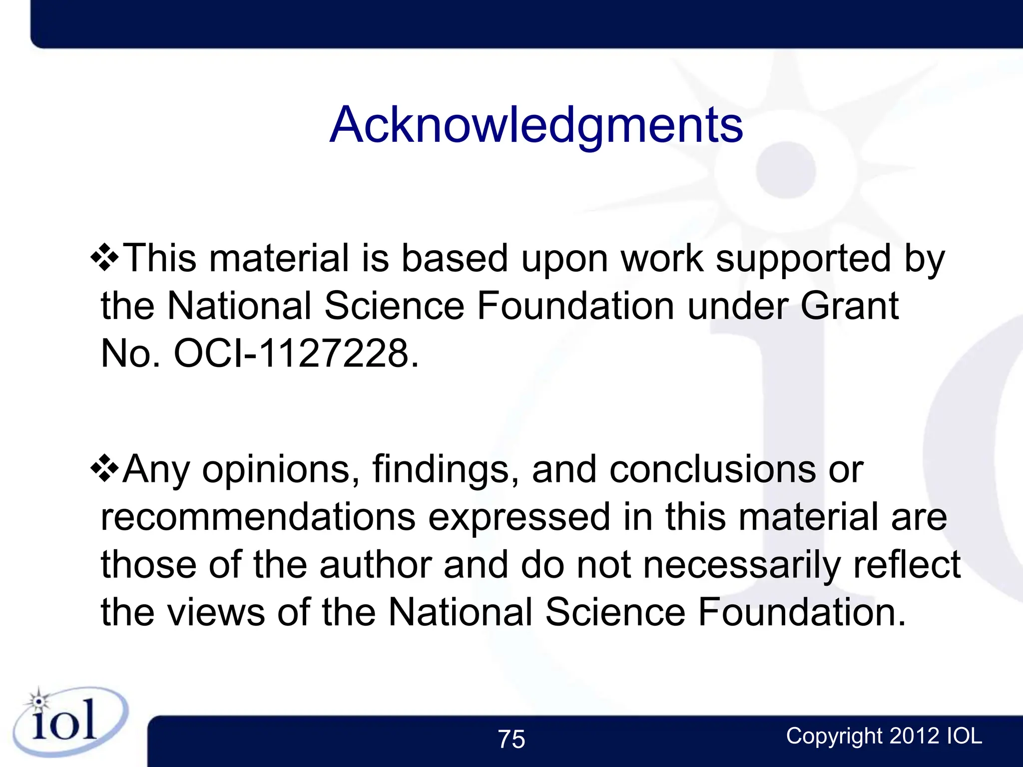 75 Copyright 2012 IOL
Acknowledgments
This material is based upon work supported by
the National Science Foundation under Grant
No. OCI-1127228.
Any opinions, findings, and conclusions or
recommendations expressed in this material are
those of the author and do not necessarily reflect
the views of the National Science Foundation.
 