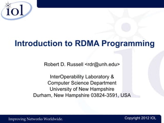 Improving Networks Worldwide. Copyright 2012 IOL
Introduction to RDMA Programming
Robert D. Russell <rdr@unh.edu>
InterOperability Laboratory &
Computer Science Department
University of New Hampshire
Durham, New Hampshire 03824-3591, USA
 