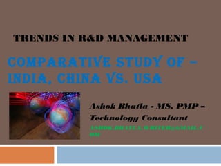 TRENDS IN R&D MANAGEMENT

COMPARATIVE STUDY OF –
INDIA, CHINA VS. USA
Ashok Bhatla - MS, PMP –
Technology Consultant
ASHOK.BHATLA.WRITER@GMAIL.C
OM

 