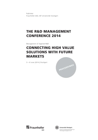 Proceedings
Publisher
Fraunhofer IAO, IAT Universität Stuttgart
THE R&D Management
ConFERENCE 2014
Management of Applied R&D
Connecting high value
solutions with future
markets
3 – 6 June 2014 | Stuttgart
 