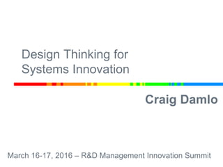 Craig Damlo
March 16-17, 2016 – R&D Management Innovation Summit
Design Thinking for
Systems Innovation
 