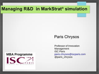 Managing R&D in MarkStrat®
simulation
Paris Chrysos
Professor of Innovation
Management
ISC Paris
paris.chrysos@iscparis.com
@paris_chrysos
MBA Programme
 