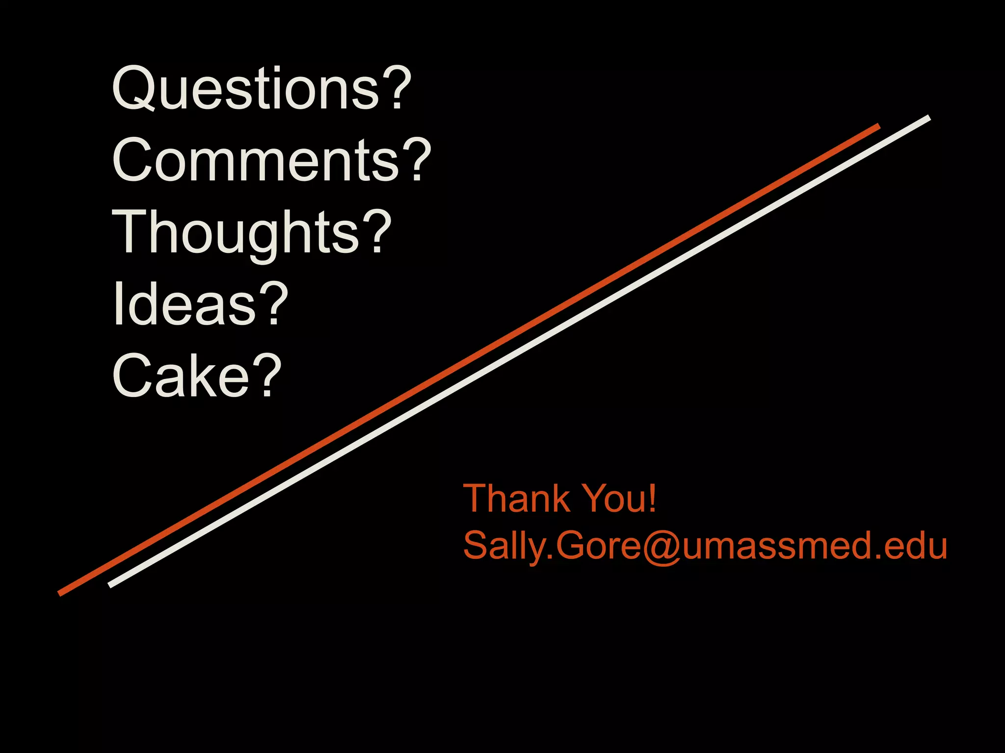 Questions?
Comments?
Thoughts?
Ideas?
Cake?
             Thank You!
             Sally.Gore@umassmed.edu
 