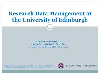 S t u a r t M a c d o n a l d
A s s o c i a t e D a t a L i b r a r i a n
s t u a r t . m a c d o n a l d @ e d . a c . u k
Research Data Management at
the University of Edinburgh
College of Science and Engineering - "What's new for you in the Library“,
Murray Library, Kings Buildings, University of Edinburgh. 28 May 2014
 