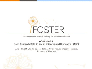 Facilitate Open Science Training for European Research
WORKSHOP 1:
Open Research Data in Social Sciences and Humanities (ADP)
June 18th 2014, Social Science Data Archives, Faculty of Social Sciences,
University of Ljubljana
 
