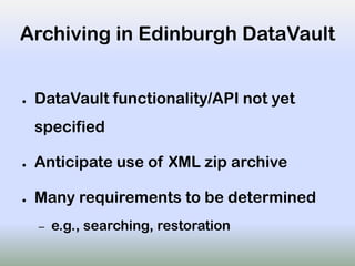 Archiving in Edinburgh DataVault
● DataVault functionality/API not yet
specified
● Anticipate use of XML zip archive
● Many requirements to be determined
– e.g., searching, restoration
 