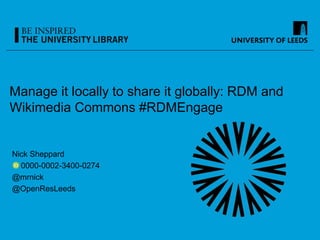 Manage it locally to share it globally: RDM and
Wikimedia Commons #RDMEngage
Nick Sheppard
0000-0002-3400-0274
@mrnick
@OpenResLeeds
 