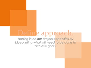 Define approach.
Honing in on our project’s specifics by blueprinting
what will need to be done to achieve its goals.
 