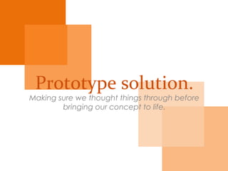Prototype
solution.
Making sure we thought things through before
bringing our concept to life.
 