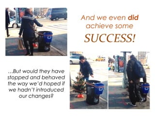 And we even did
achieve some
…But would they have
stopped and behaved the
way we’d hoped if we
hadn’t introduced our
changes?
SUCCESS!
 