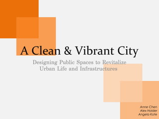 A Clean & Vibrant City
Designing Public Spaces to Revitalize Urban
Life and Infrastructures
Anne Chen
Alex Holder
Angela Kote
 
