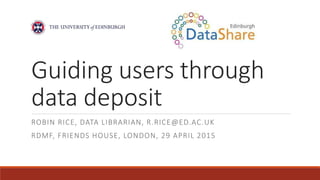 Guiding users through
data deposit
ROBIN RICE, DATA LIBRARIAN, R.RICE@ED.AC.UK
RDMF, FRIENDS HOUSE, LONDON, 29 APRIL 2015
 