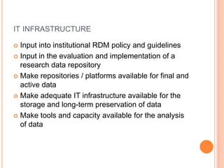 IT INFRASTRUCTURE
 Input into institutional RDM policy and guidelines
 Input in the evaluation and implementation of a
r...